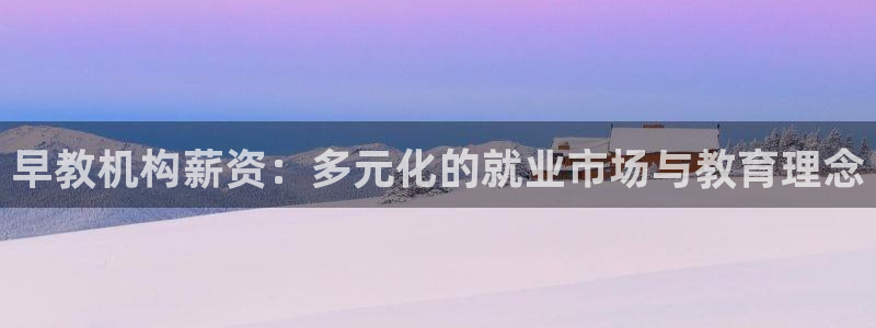 天顺娱乐附943994：早教机构薪资：多元化的就业市场与教育理念