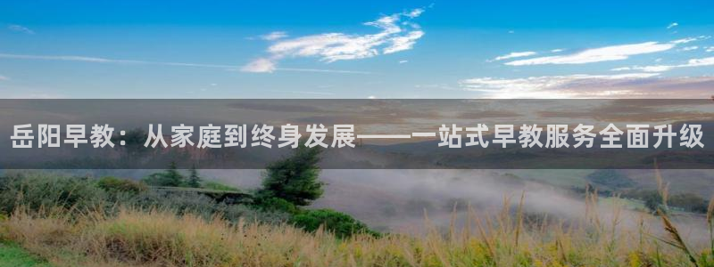 天顺娱乐 官网：岳阳早教：从家庭到终身发展——一站式早教服务全面升级