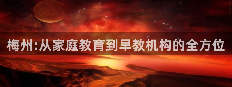 天顺娱乐主管微信：梅州:从家庭教育到早教机构的全方位