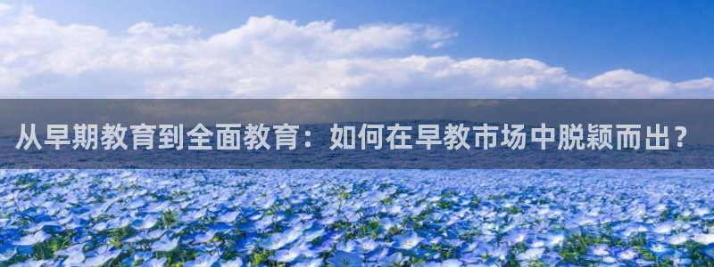 天顺娱乐钡78778卧：从早期教育到全面教育：如何在早教市场中脱颖而出？