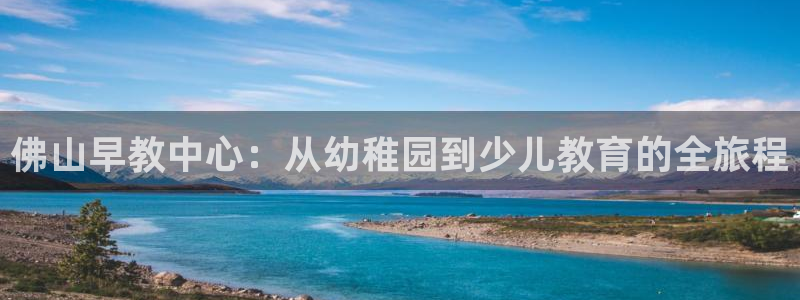 天顺娱乐登录注册：佛山早教中心：从幼稚园到少儿教育的全旅程
