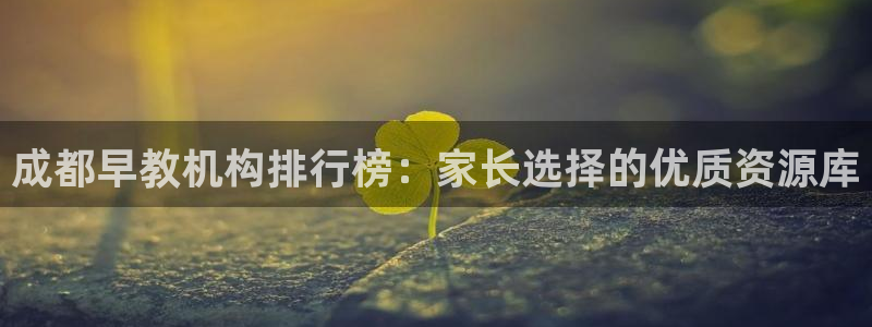 天顺娱乐q徽53339：成都早教机构排行榜：家长选择的优质资源库