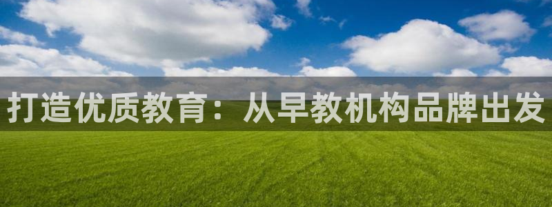 天顺娱乐20h判官333OO：打造优质教育：从早教机构品牌出发