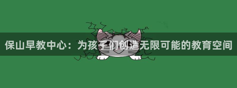 天顺娱乐觅943994：保山早教中心：为孩子们创造无限可能的教育空间