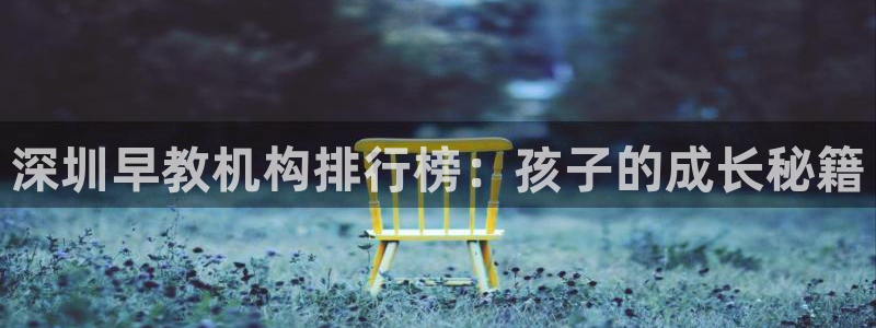 天顺娱乐负责人爪顶p29999:深圳早教机构排行榜:孩子的成长秘籍
