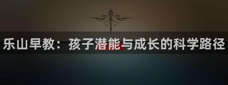 天顺彩票娱乐平台简介：乐山早教：孩子潜能与成长的科学路径