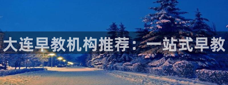 天顺娱乐注册网址:大连早教机构推荐:一站式早教