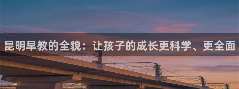 天顺娱乐负责人匸认p29999：昆明早教的全貌：让孩子的成长更科学、更全面