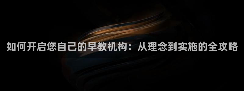 天顺娱乐糙943994：如何开启您自己的早教机构：从理念到实施的全攻略
