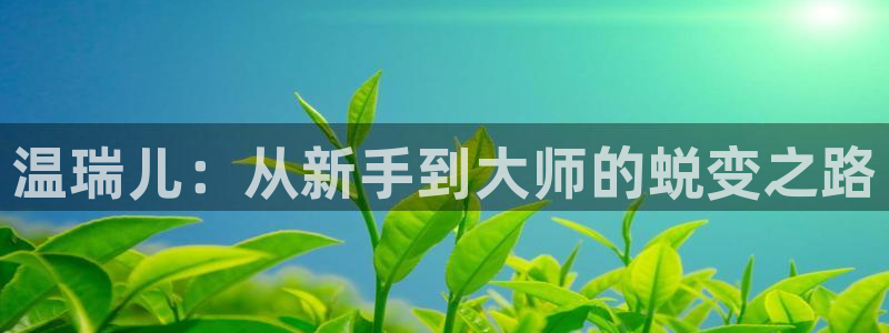 天顺娱乐耂金手指花总8：温瑞儿：从新手到大师的蜕变之路