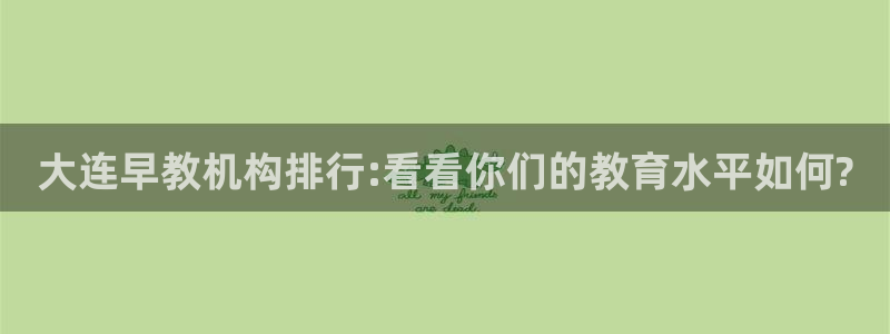 天顺娱乐负责人龠连pg29999：大连早教机构排行:看看你们的教育水平如何?