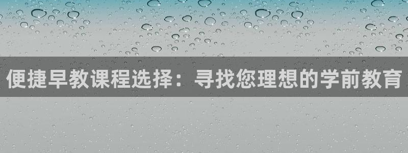 天顺娱乐萄943994：便捷早教课程选择：寻找您理想的学前教育