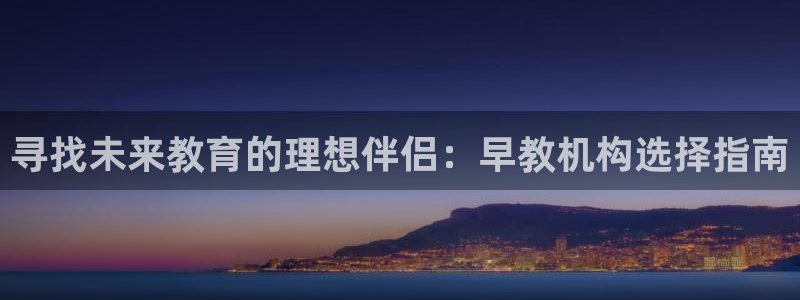 天顺娱乐卑78778卧：寻找未来教育的理想伴侣：早教机构选择指南