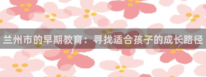 瑞丽天顺娱乐会所：兰州市的早期教育：寻找适合孩子的成长路径