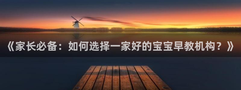 天顺娱乐耂金手指花总7：《家长必备：如何选择一家好的宝宝早教机构？》