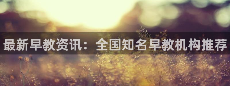 天顺娱乐焚943994：最新早教资讯：全国知名早教机构推荐