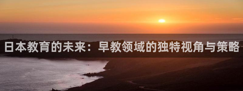 天顺娱乐怎么代理：日本教育的未来：早教领域的独特视角与策略