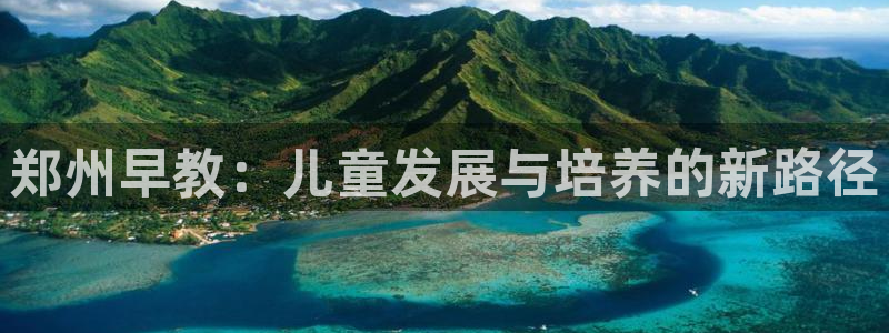 天顺娱乐吕74OOO5：郑州早教：儿童发展与培养的新路径
