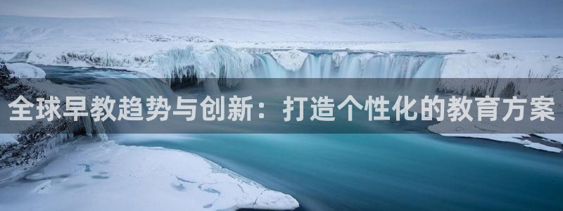天顺娱乐 k户51828扣c：全球早教趋势与创新：打造个性化的教育方案