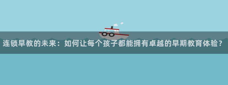 天顺娱乐瓦信58856：连锁早教的未来：如何让每个孩子都能拥有卓越的早期教育体验