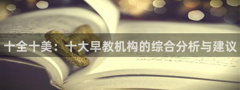 天顺娱乐03找74OOO5：十全十美：十大早教机构的综合分析与建议
