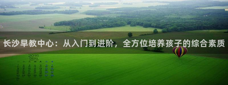 天顺娱乐nu金忄手忄指rx：长沙早教中心：从入门到进阶，全方位培养孩子的综合素质