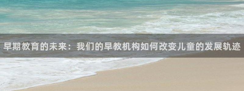 天顺娱乐美丝70648：早期教育的未来：我们的早教机构如何改变儿童的发展轨迹