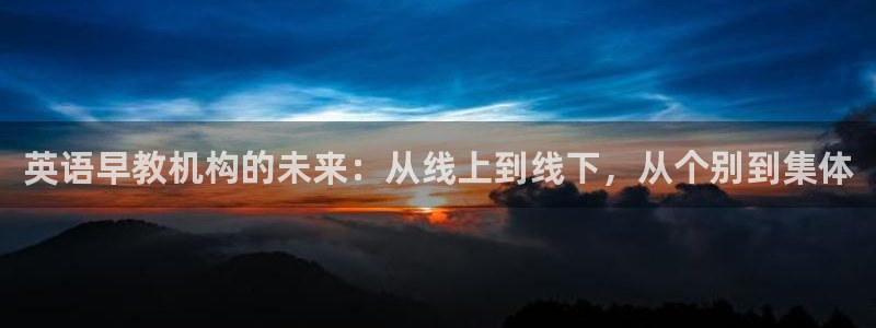 天顺娱乐椎78778卧:英语早教机构的未来:从线上到线下,从个别到集体