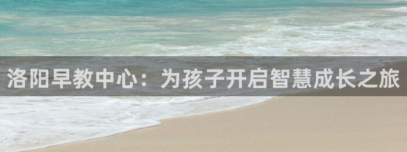 天顺娱乐主管学：洛阳早教中心：为孩子开启智慧成长之旅