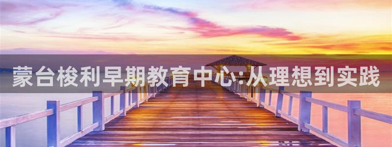 天顺娱乐开户茨渤40996q：蒙台梭利早期教育中心:从理想到实践