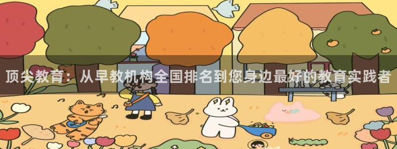 天顺娱乐忠78778卧：顶尖教育：从早教机构全国排名到您身边最好的教育实践者