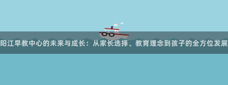 娱乐聊天顺口溜大全搞笑：阳江早教中心的未来与成长：从家长选择、教育理念到孩子的全