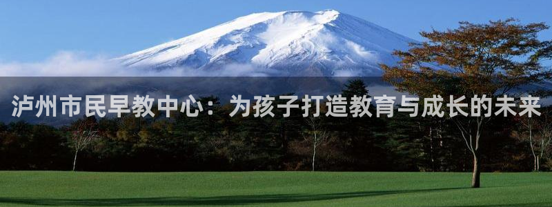 天顺娱乐上70 667:泸州市民早教中心:为孩子打造教育与成长的未来