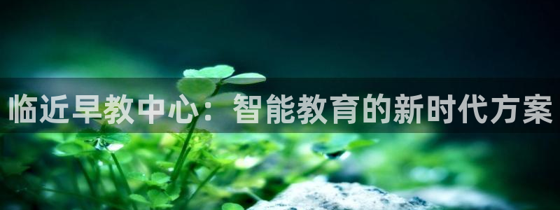 天顺娱乐防47344：临近早教中心：智能教育的新时代方案