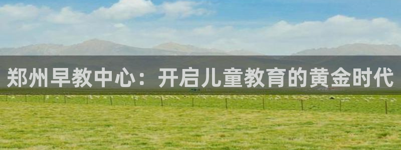 天顺娱乐兄文秦奋83334j：郑州早教中心：开启儿童教育的黄金时代