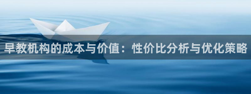 天顺娱乐陈7O667:早教机构的成本与价值:性价比分析与优化策略