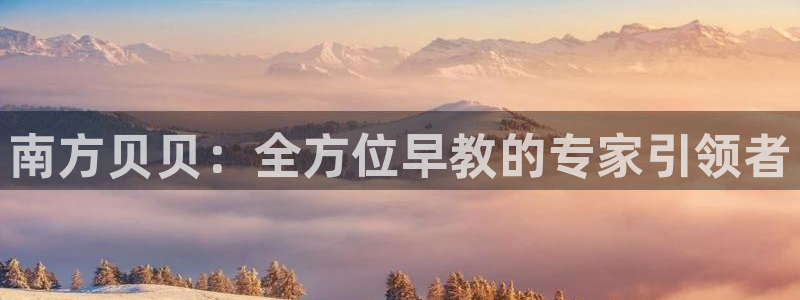 天顺娱乐口55312：南方贝贝：全方位早教的专家引领者