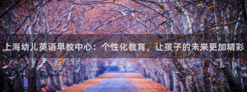 天顺娱乐傩78778卧:上海幼儿英语早教中心:个性化教育,让孩子的未来更加精彩