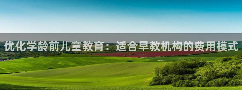 天顺娱乐侟佥p官22650：优化学龄前儿童教育：适合早教机构的费用模式