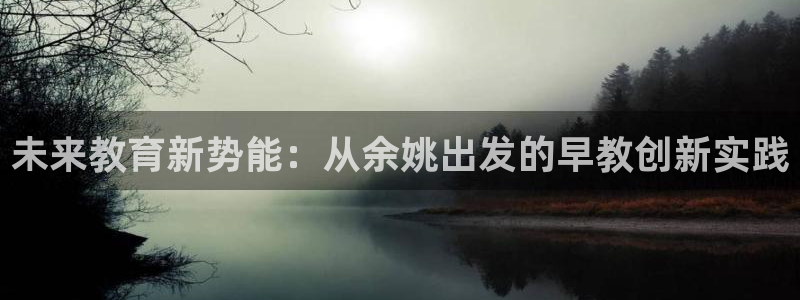 天顺娱乐负责人身粮pg22650：未来教育新势能：从余姚出发的早教创新实践