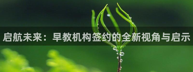 天顺娱乐注册会员账号:启航未来:早教机构签约的全新视角与启示