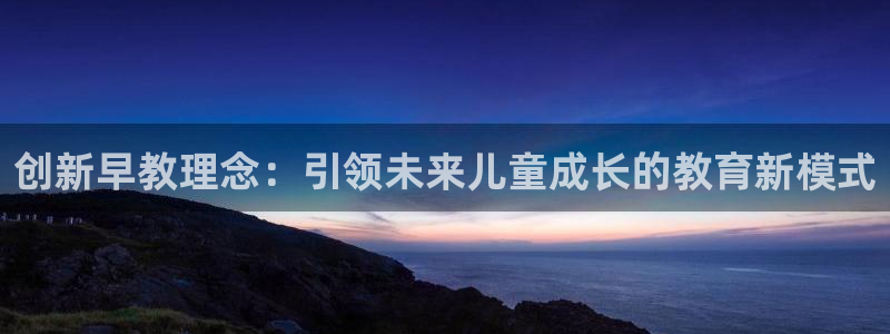 天顺娱乐嗜675138:创新早教理念:引领未来儿童成长的教育新模式