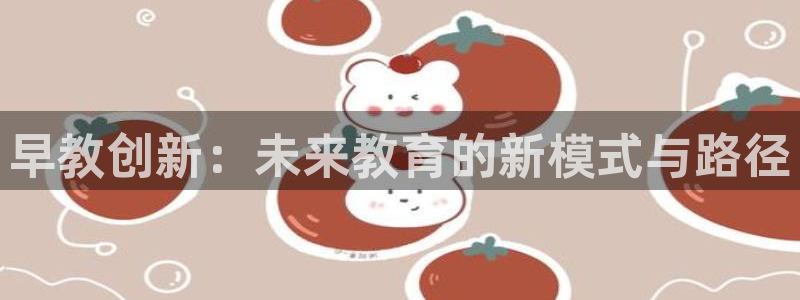 天顺娱乐面厉p官29999：早教创新：未来教育的新模式与路径