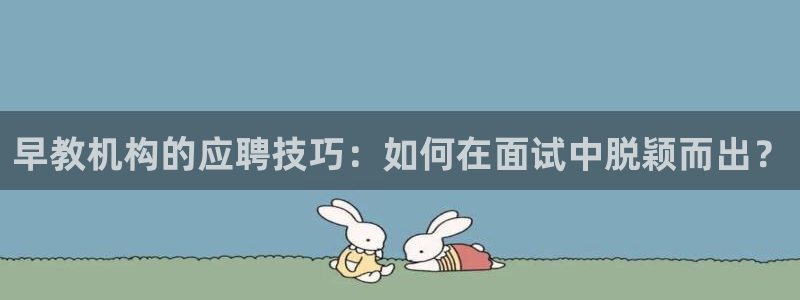 天顺娱乐逢46 99没:早教机构的应聘技巧:如何在面试中脱颖而出?