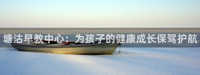 天顺娱乐馋46 99嗔：塘沽早教中心：为孩子的健康成长保驾护航