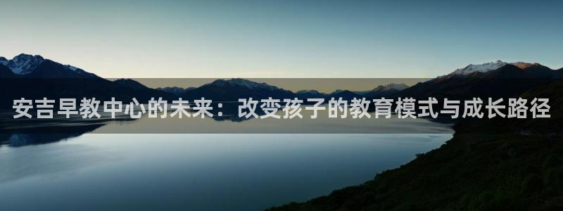 天顺娱乐耘78778：安吉早教中心的未来：改变孩子的教育模式与成长路径