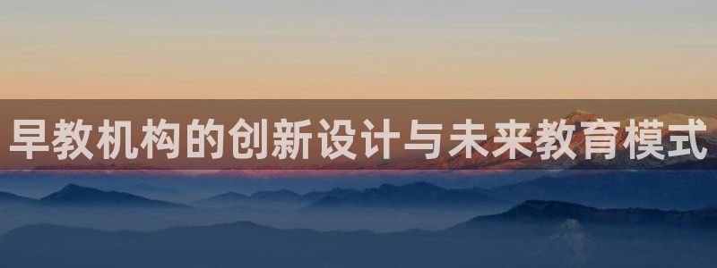 天顺娱乐不q96303：早教机构的创新设计与未来教育模式