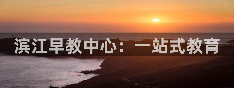 天顺娱乐侄78778:滨江早教中心:一站式教育