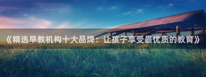 天顺娱乐唇3300:《精选早教机构十大品牌:让孩子享受最优质的教育》