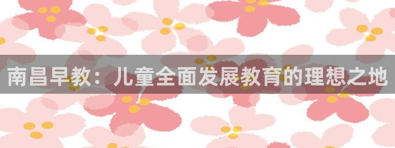 天顺娱乐主管征判官333OO:南昌早教:儿童全面发展教育的理想之地